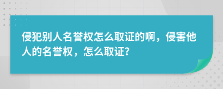 侵犯別人名譽(yù)權(quán)怎么取證的啊，侵害他人的名譽(yù)權(quán)，怎么取證？