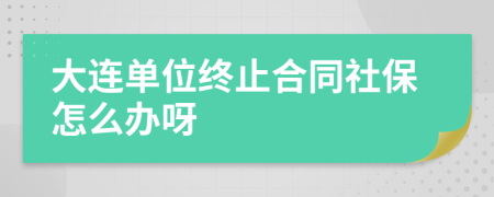 大連單位終止合同社保怎么辦呀