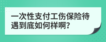 一次性支付工傷保險(xiǎn)待遇到底如何樣啊？