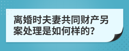離婚時(shí)夫妻共同財(cái)產(chǎn)另案處理是如何樣的？