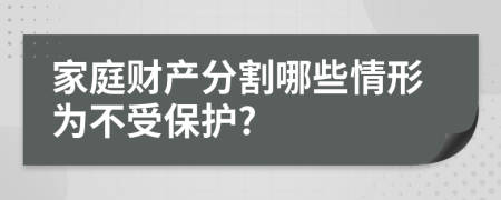 家庭財(cái)產(chǎn)分割哪些情形為不受保護(hù)?