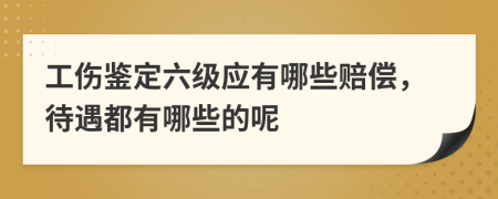 工傷鑒定六級應有哪些賠償，待遇都有哪些的呢