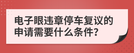 電子眼違章停車復(fù)議的申請(qǐng)需要什么條件？