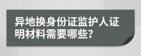 異地換身份證監(jiān)護人證明材料需要哪些？