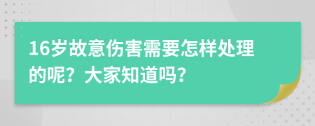 16歲故意傷害需要怎樣處理的呢？大家知道嗎？