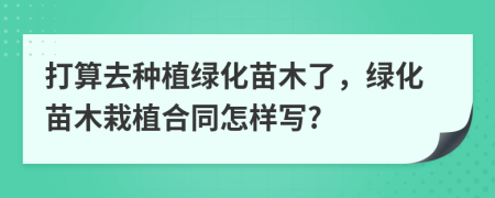 打算去種植綠化苗木了，綠化苗木栽植合同怎樣寫?