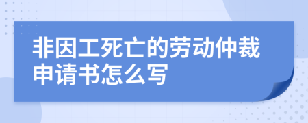 非因工死亡的勞動(dòng)仲裁申請(qǐng)書(shū)怎么寫(xiě)