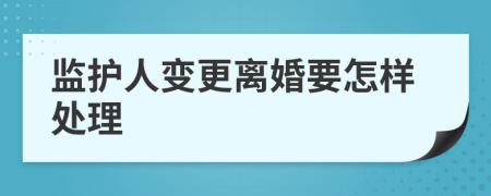 監(jiān)護(hù)人變更離婚要怎樣處理