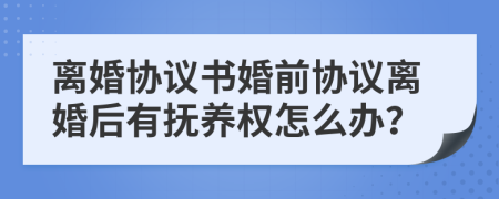 離婚協(xié)議書(shū)婚前協(xié)議離婚后有撫養權怎么辦？