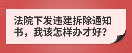 法院下發(fā)違建拆除通知書，我該怎樣辦才好？