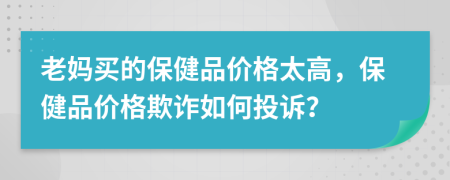 老媽買的保健品價(jià)格太高，保健品價(jià)格欺詐如何投訴？
