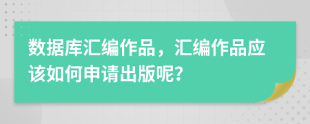 數(shù)據(jù)庫(kù)匯編作品，匯編作品應(yīng)該如何申請(qǐng)出版呢？