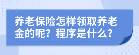 養(yǎng)老保險怎樣領(lǐng)取養(yǎng)老金的呢？程序是什么？