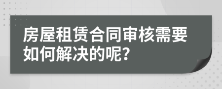 房屋租賃合同審核需要如何解決的呢?