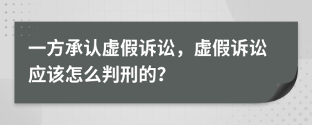 一方承認虛假訴訟，虛假訴訟應(yīng)該怎么判刑的？
