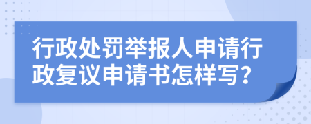 行政處罰舉報人申請行政復(fù)議申請書怎樣寫？