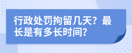 行政處罰拘留幾天？最長(zhǎng)是有多長(zhǎng)時(shí)間？