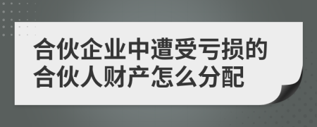 合伙企業(yè)中遭受虧損的合伙人財產(chǎn)怎么分配