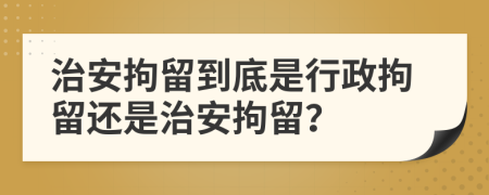 治安拘留到底是行政拘留還是治安拘留？