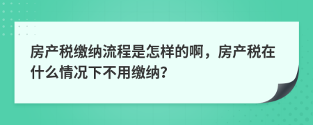 房產(chǎn)稅繳納流程是怎樣的啊，房產(chǎn)稅在什么情況下不用繳納？