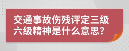 交通事故傷殘?jiān)u定三級六級精神是什么意思？