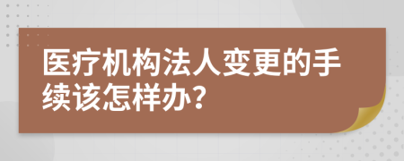 醫(yī)療機(jī)構(gòu)法人變更的手續(xù)該怎樣辦？