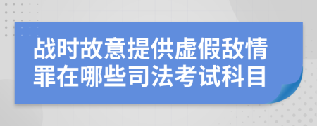 戰(zhàn)時故意提供虛假敵情罪在哪些司法考試科目