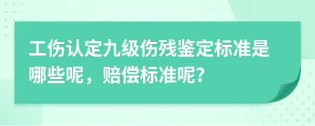 工傷認(rèn)定九級(jí)傷殘鑒定標(biāo)準(zhǔn)是哪些呢，賠償標(biāo)準(zhǔn)呢？