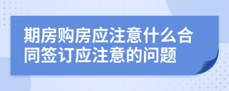 期房購房應(yīng)注意什么合同簽訂應(yīng)注意的問題