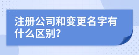 注冊公司和變更名字有什么區(qū)別？
