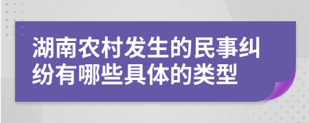 湖南農(nóng)村發(fā)生的民事糾紛有哪些具體的類型