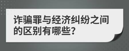 詐騙罪與經(jīng)濟(jì)糾紛之間的區(qū)別有哪些？