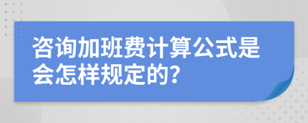 咨詢加班費計算公式是會怎樣規(guī)定的？