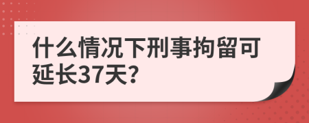 什么情況下刑事拘留可延長37天？
