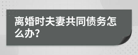 離婚時夫妻共同債務(wù)怎么辦？