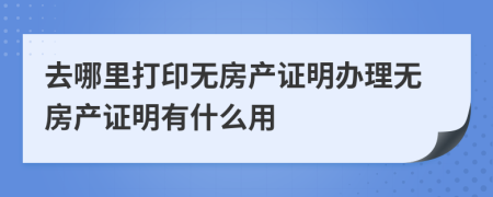 去哪里打印無房產(chǎn)證明辦理無房產(chǎn)證明有什么用
