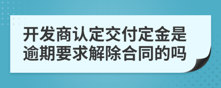 開發(fā)商認定交付定金是逾期要求解除合同的嗎