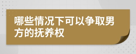 哪些情況下可以爭取男方的撫養(yǎng)權