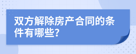 雙方解除房產(chǎn)合同的條件有哪些？