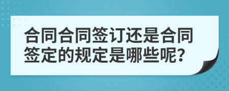 合同合同簽訂還是合同簽定的規(guī)定是哪些呢？