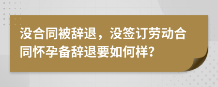 沒合同被辭退，沒簽訂勞動合同懷孕備辭退要如何樣？