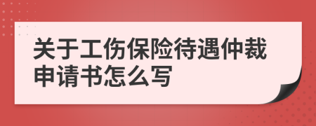 關于工傷保險待遇仲裁申請書怎么寫