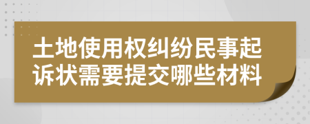 土地使用權糾紛民事起訴狀需要提交哪些材料