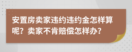 安置房賣家違約違約金怎樣算呢？賣家不肯賠償怎樣辦？