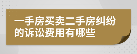 一手房買賣二手房糾紛的訴訟費用有哪些