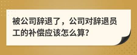 被公司辭退了，公司對(duì)辭退員工的補(bǔ)償應(yīng)該怎么算？