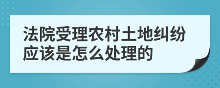法院受理農(nóng)村土地糾紛應該是怎么處理的