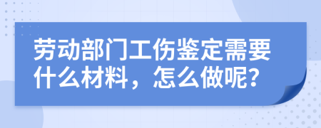 勞動部門工傷鑒定需要什么材料，怎么做呢？