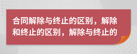 合同解除與終止的區(qū)別，解除和終止的區(qū)別，解除與終止的