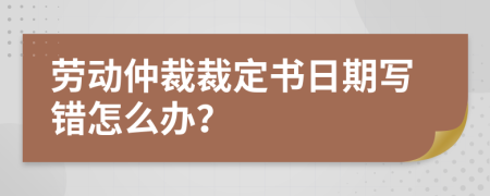 勞動仲裁裁定書日期寫錯怎么辦？
